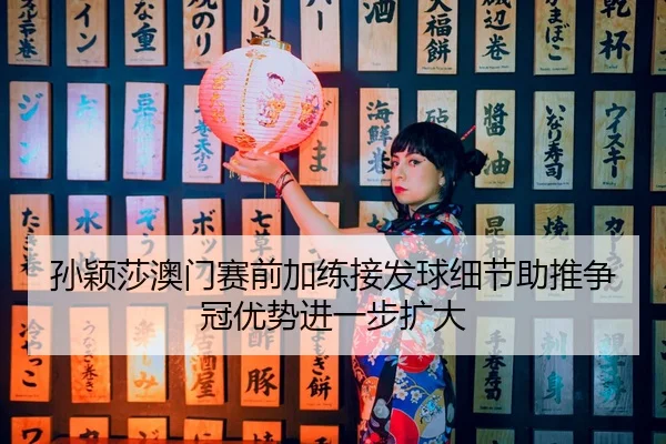 孙颖莎澳门赛前加练接发球细节助推争冠优势进一步扩大 | QIUSUSPORTS