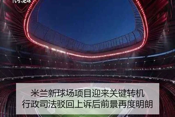 米兰新球场项目迎来关键转机 行政司法驳回上诉后前景再度明朗（QIUSUSPORTS）
