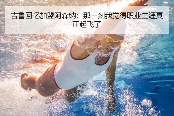 吉鲁回忆加盟阿森纳：那一刻我觉得职业生涯真正起飞了（QIUSUSPORTS）