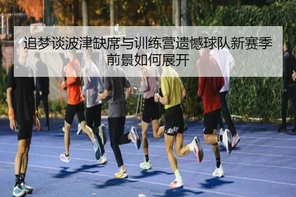 追梦谈波津缺席与训练营遗憾球队新赛季前景如何展开（QIUSUSPORTS）