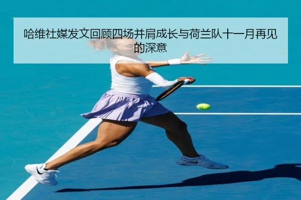 哈维社媒发文回顾四场并肩成长与荷兰队十一月再见的深意（QIUSUSPORTS）